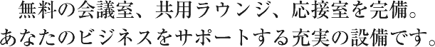 無料の会議室。応接室を完備。あなたのビジネスをサポートする充実の設備です。