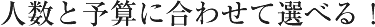 人数と予算に合わせて選べる