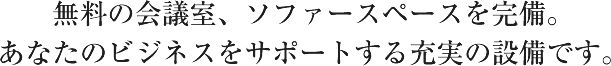 無料の会議室。応接室を完備。あなたのビジネスをサポートする充実の設備です。