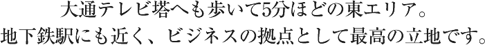 大通テレビ塔へも歩いて5分ほどの東エリア。地下鉄駅にも近く、ビジネスの拠点として最高の立地です。