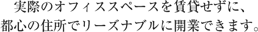 実際のオフィススペースを賃貸せずに、都心の住所でリーズナブルに開業できます。